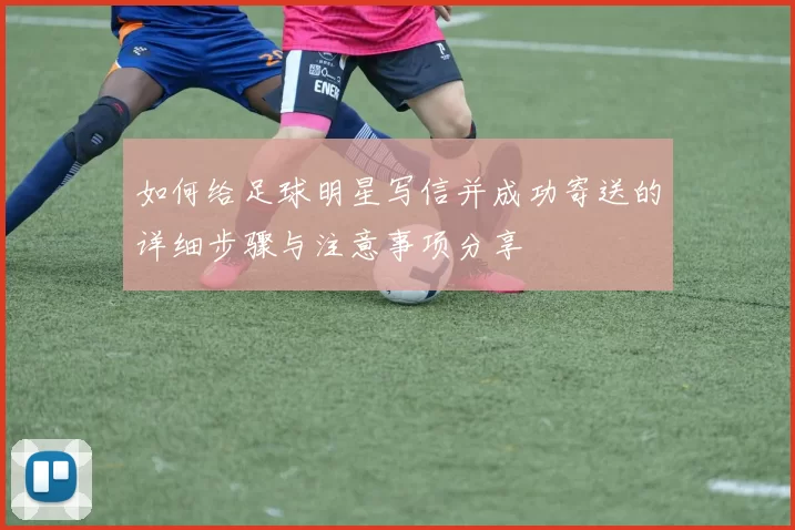 如何给足球明星写信并成功寄送的详细步骤与注意事项分享