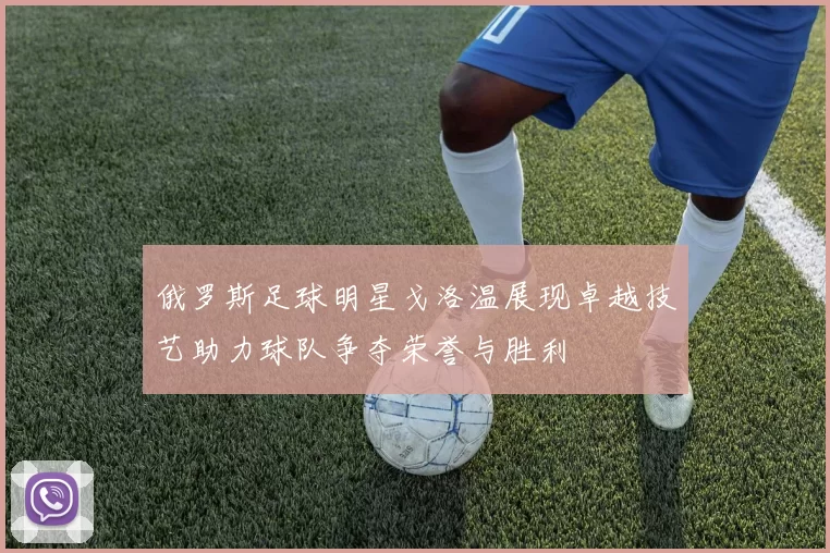 俄罗斯足球明星戈洛温展现卓越技艺助力球队争夺荣誉与胜利
