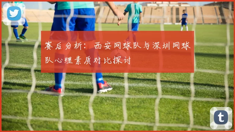 赛后分析：西安网球队与深圳网球队心理素质对比探讨