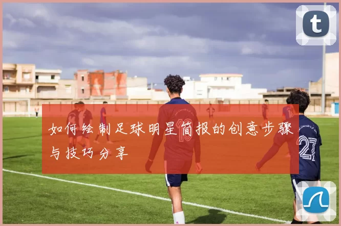 如何绘制足球明星简报的创意步骤与技巧分享