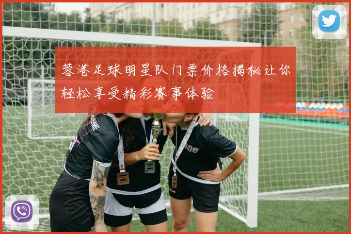 蓉港足球明星队门票价格揭秘让你轻松享受精彩赛事体验