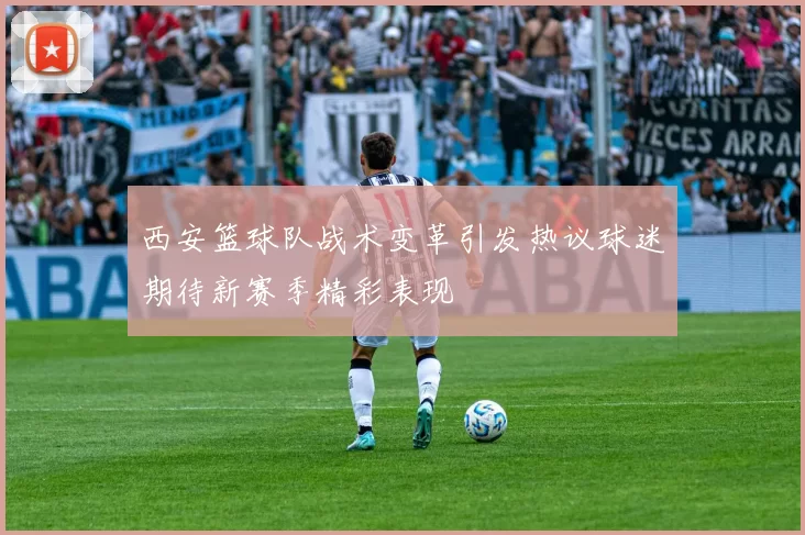 西安篮球队战术变革引发热议球迷期待新赛季精彩表现