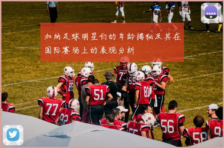 加纳足球明星们的年龄揭秘及其在国际赛场上的表现分析