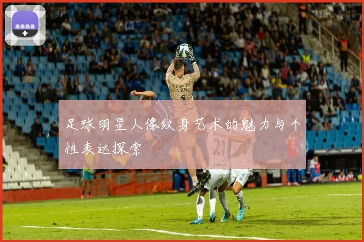 足球明星人像纹身艺术的魅力与个性表达探索