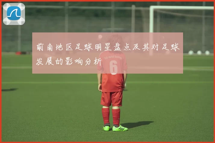前南地区足球明星盘点及其对足球发展的影响分析