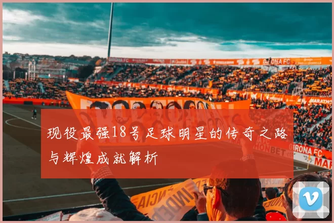 现役最强18号足球明星的传奇之路与辉煌成就解析