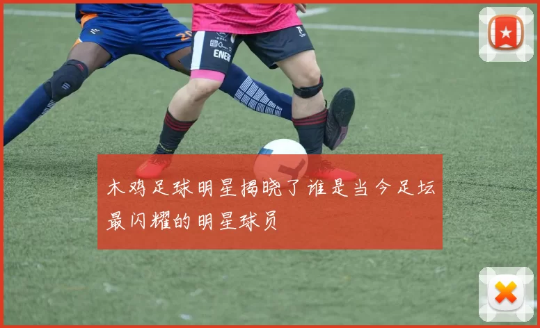 木鸡足球明星揭晓了谁是当今足坛最闪耀的明星球员