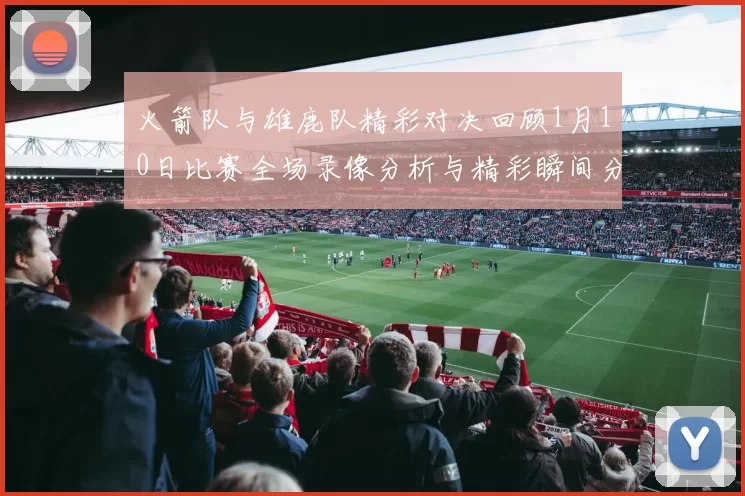 火箭队与雄鹿队精彩对决回顾1月10日比赛全场录像分析与精彩瞬间分享