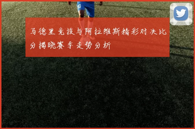 马德里竞技与阿拉维斯精彩对决比分揭晓赛季走势分析