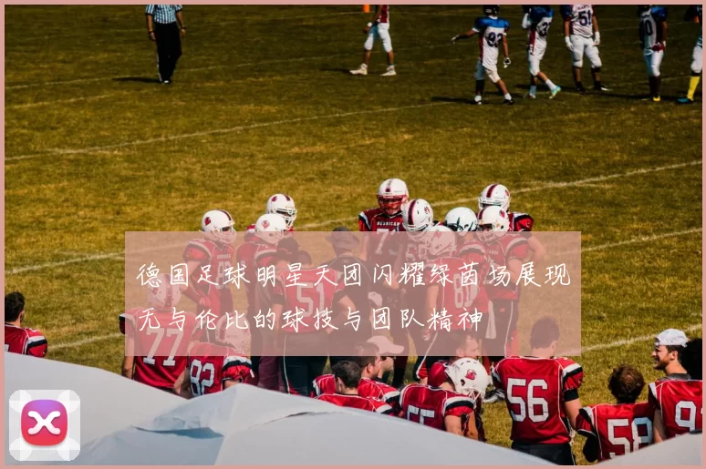 德国足球明星天团闪耀绿茵场展现无与伦比的球技与团队精神