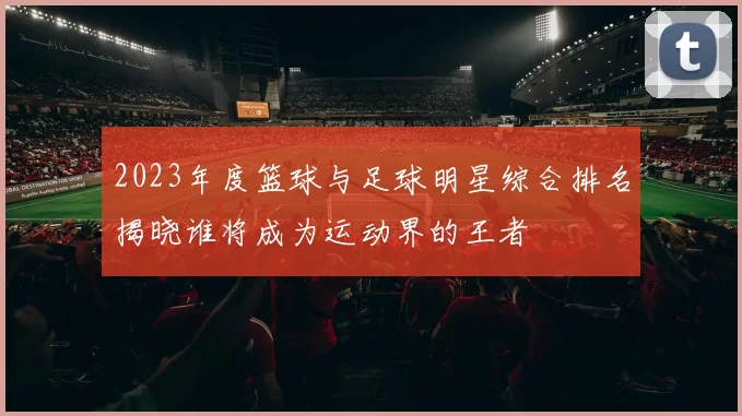 2023年度篮球与足球明星综合排名揭晓谁将成为运动界的王者
