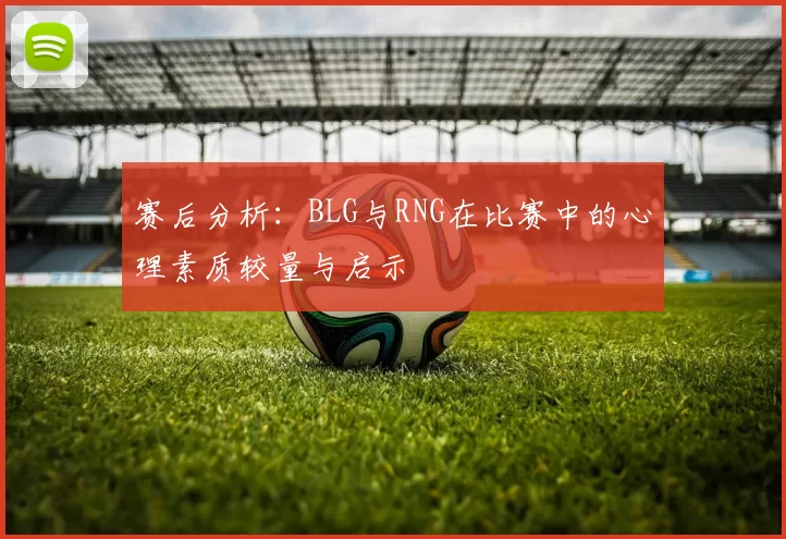 赛后分析：BLG与RNG在比赛中的心理素质较量与启示