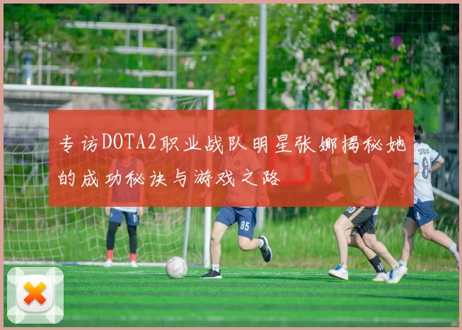 专访DOTA2职业战队明星张娜揭秘她的成功秘诀与游戏之路