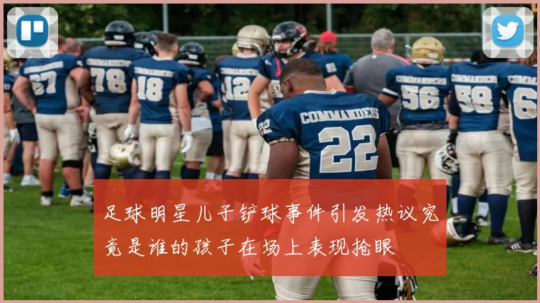 足球明星儿子铲球事件引发热议究竟是谁的孩子在场上表现抢眼