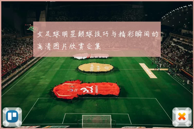 女足球明星颠球技巧与精彩瞬间的高清图片欣赏合集