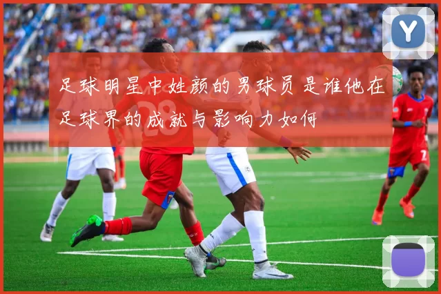 足球明星中姓颜的男球员是谁他在足球界的成就与影响力如何
