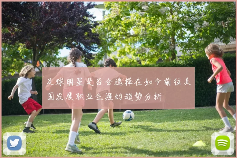 足球明星是否会选择在如今前往美国发展职业生涯的趋势分析