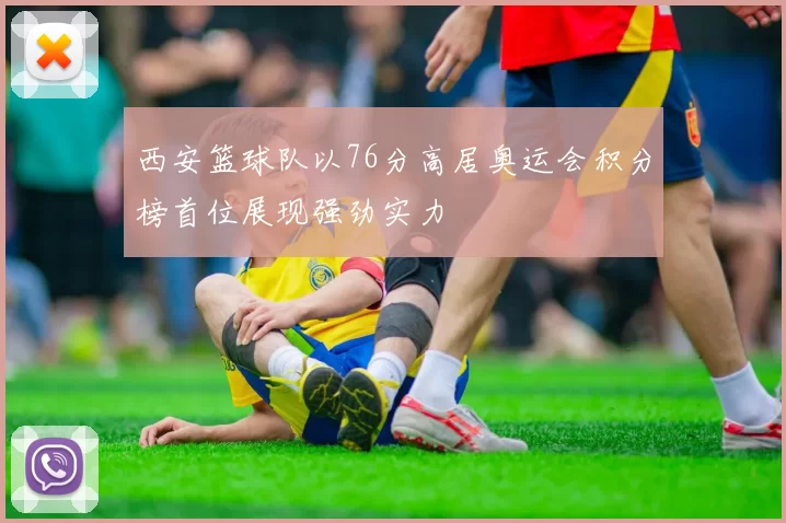 西安篮球队以76分高居奥运会积分榜首位展现强劲实力