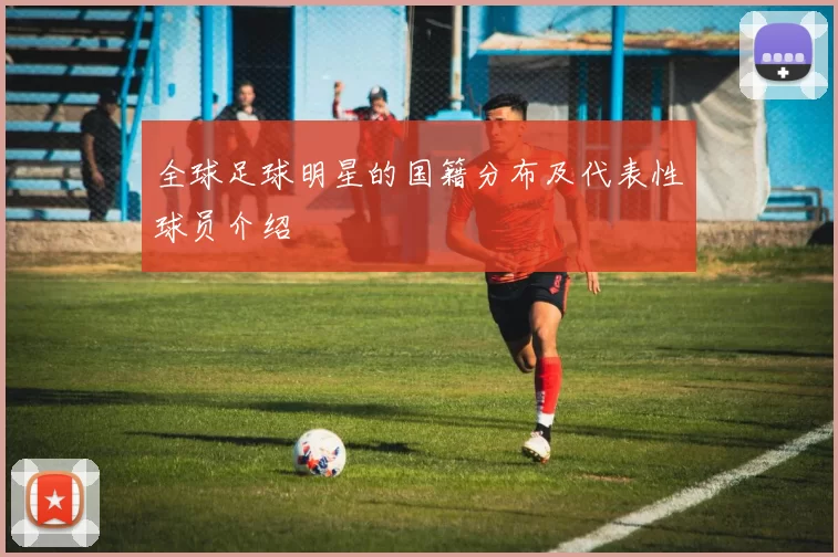 全球足球明星的国籍分布及代表性球员介绍
