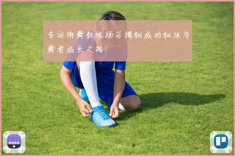 专访街舞教练杨芳揭秘成功秘诀与舞者成长之路