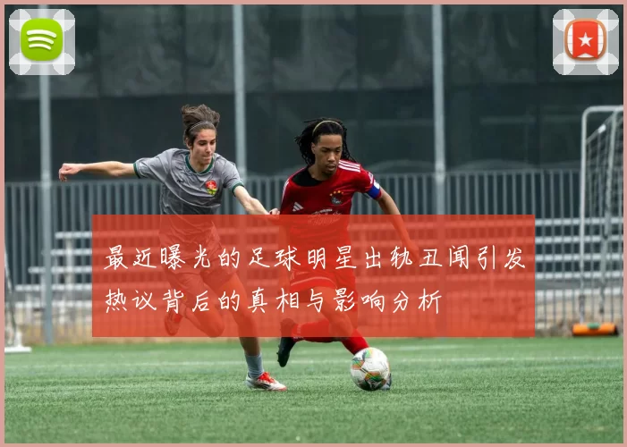 最近曝光的足球明星出轨丑闻引发热议背后的真相与影响分析