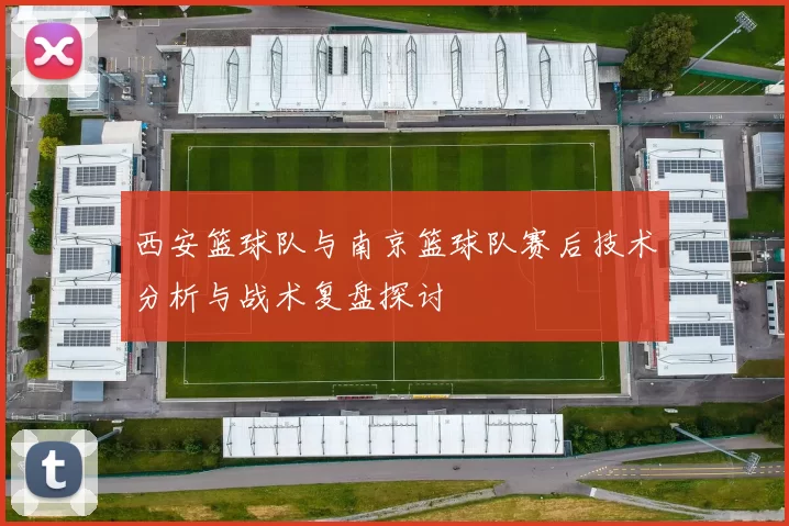 西安篮球队与南京篮球队赛后技术分析与战术复盘探讨
