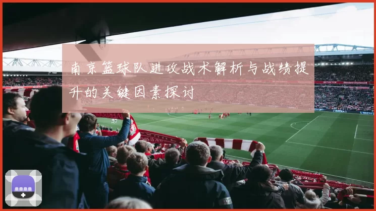 南京篮球队进攻战术解析与战绩提升的关键因素探讨