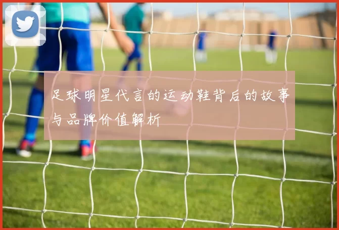 足球明星代言的运动鞋背后的故事与品牌价值解析