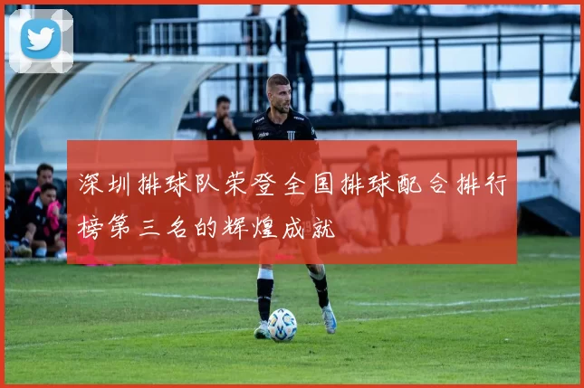 深圳排球队荣登全国排球配合排行榜第三名的辉煌成就