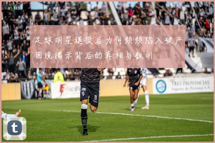 足球明星退役后为何频频陷入破产困境揭示背后的真相与教训