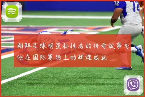 朝鲜足球明星孙性名的传奇故事与他在国际赛场上的辉煌成就