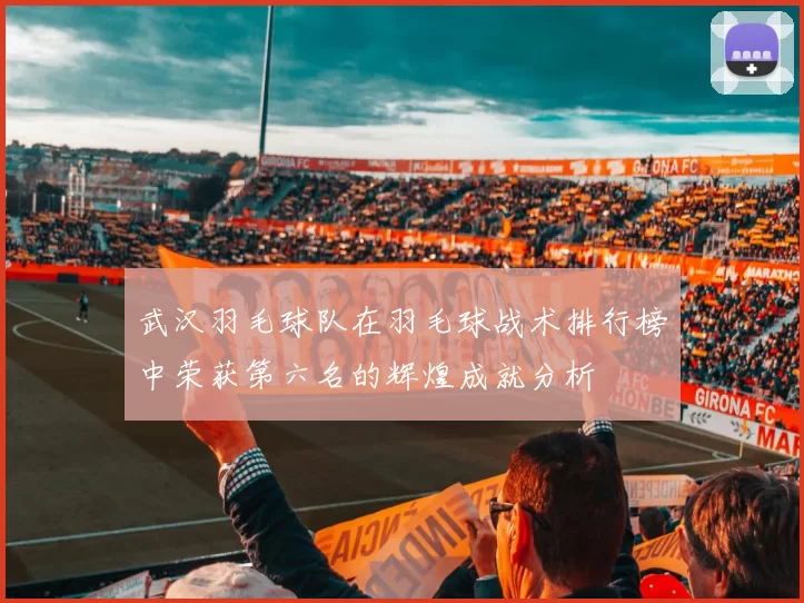 武汉羽毛球队在羽毛球战术排行榜中荣获第六名的辉煌成就分析