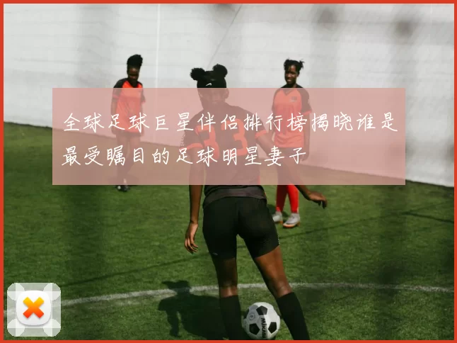 全球足球巨星伴侣排行榜揭晓谁是最受瞩目的足球明星妻子