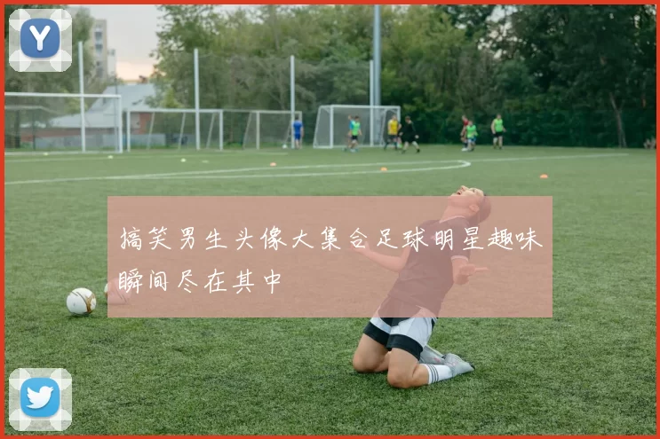 搞笑男生头像大集合足球明星趣味瞬间尽在其中