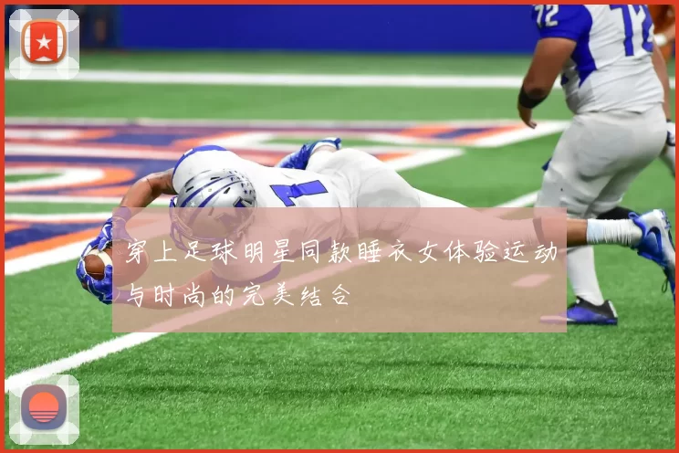 穿上足球明星同款睡衣女体验运动与时尚的完美结合