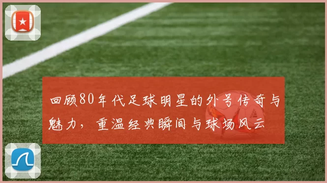 回顾80年代足球明星的外号传奇与魅力，重温经典瞬间与球场风云