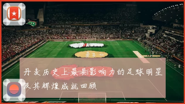丹麦历史上最具影响力的足球明星及其辉煌成就回顾