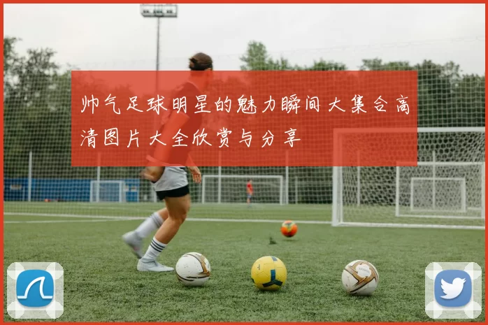 帅气足球明星的魅力瞬间大集合高清图片大全欣赏与分享