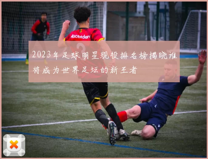 2023年足球明星现役排名榜揭晓谁将成为世界足坛的新王者