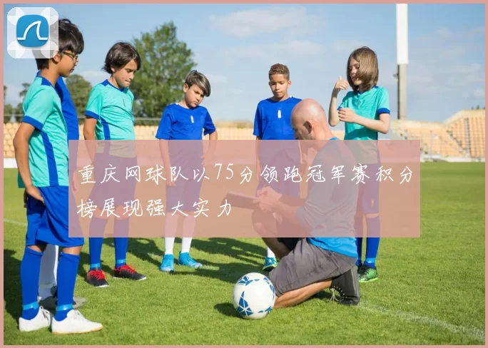重庆网球队以75分领跑冠军赛积分榜展现强大实力