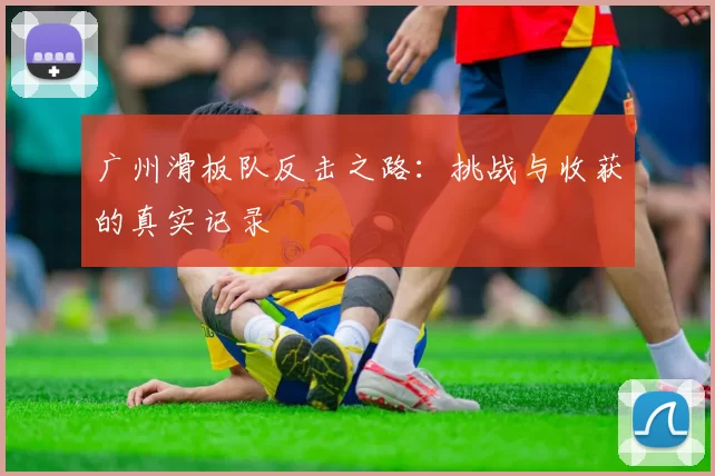 广州滑板队反击之路：挑战与收获的真实记录