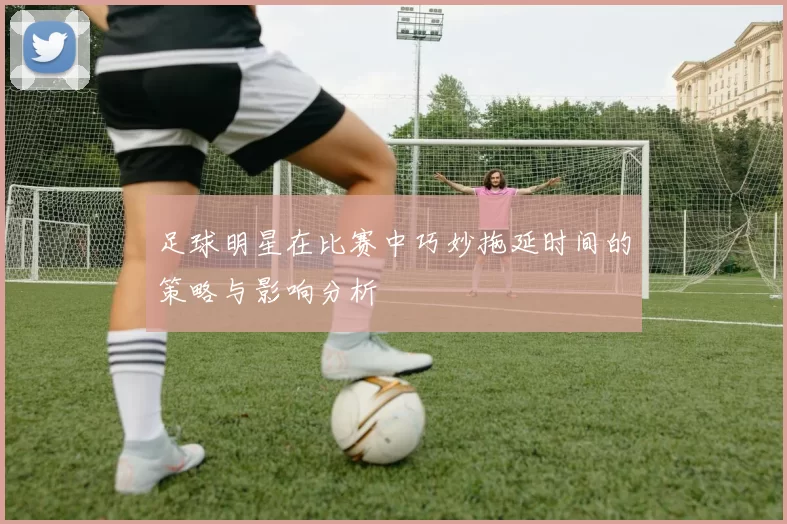 足球明星在比赛中巧妙拖延时间的策略与影响分析