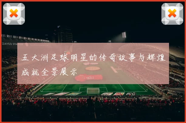 五大洲足球明星的传奇故事与辉煌成就全景展示