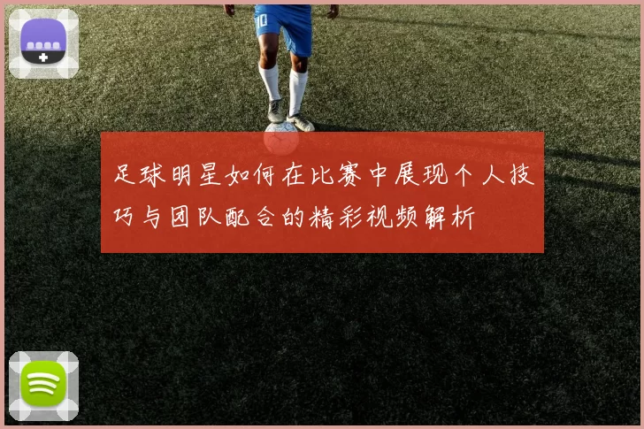 足球明星如何在比赛中展现个人技巧与团队配合的精彩视频解析