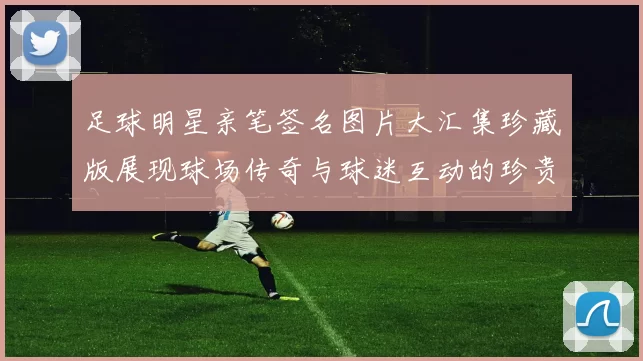 足球明星亲笔签名图片大汇集珍藏版展现球场传奇与球迷互动的珍贵瞬间