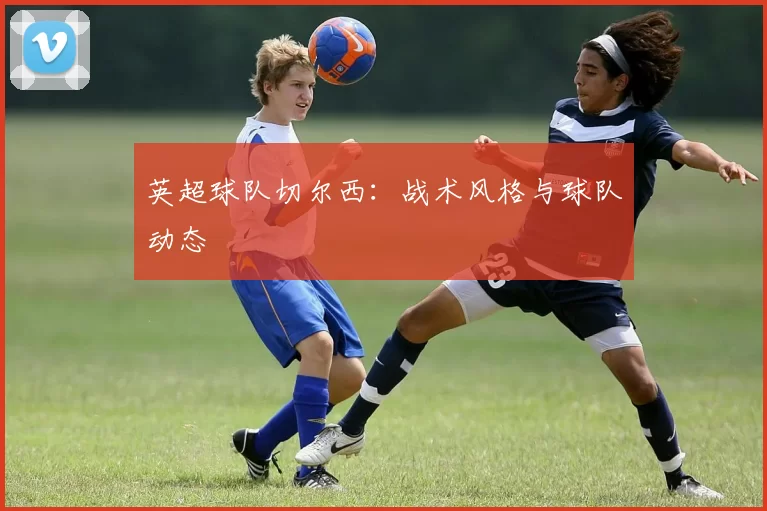 英超球队切尔西：战术风格与球队动态