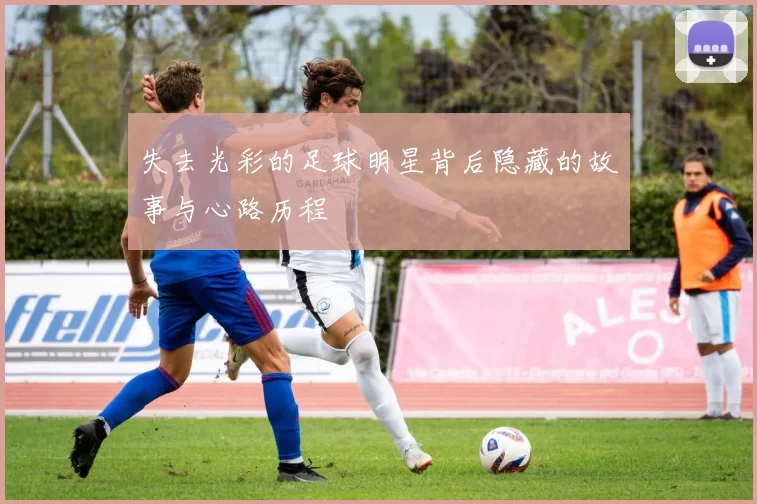 失去光彩的足球明星背后隐藏的故事与心路历程