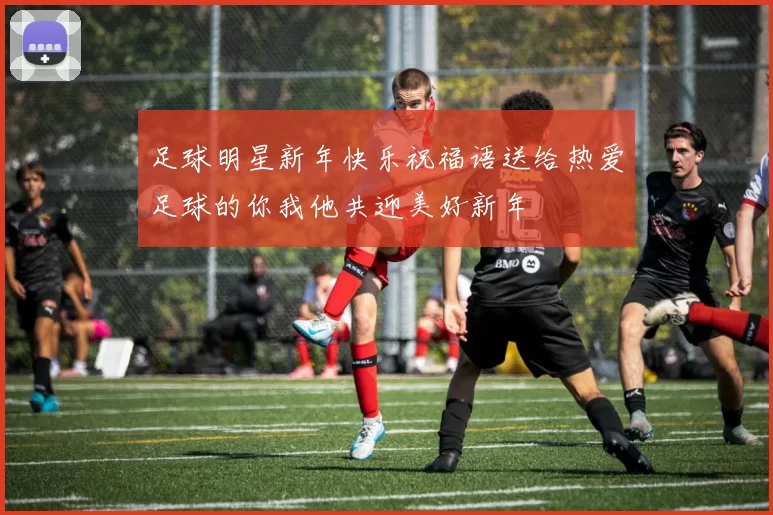 足球明星新年快乐祝福语送给热爱足球的你我他共迎美好新年
