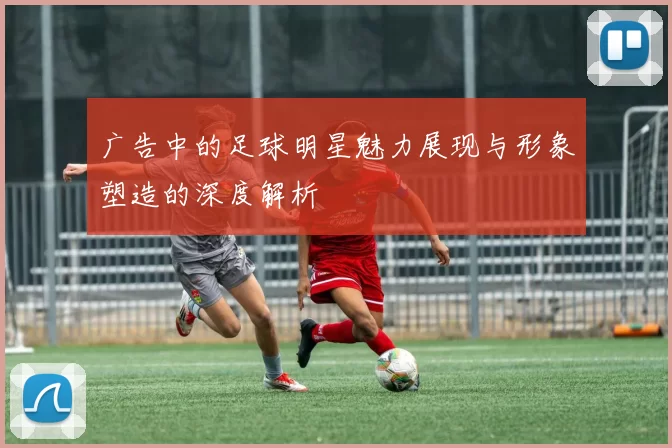 广告中的足球明星魅力展现与形象塑造的深度解析