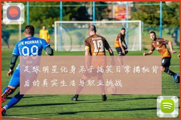 足球明星化身呆子搞笑日常揭秘背后的真实生活与职业挑战
